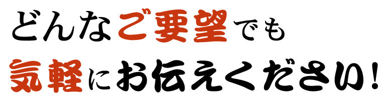 どんなご要望でも気軽にお伝えください