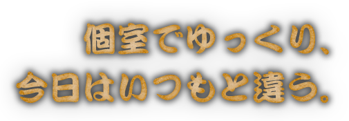 個室でゆっくり、今日はいつもと違う