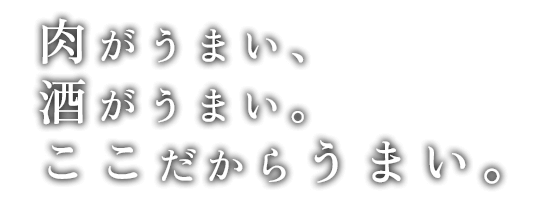 “肉がうまい、酒がうまい。ここだからうまい。”